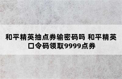 和平精英抽点券输密码吗 和平精英口令码领取9999点券